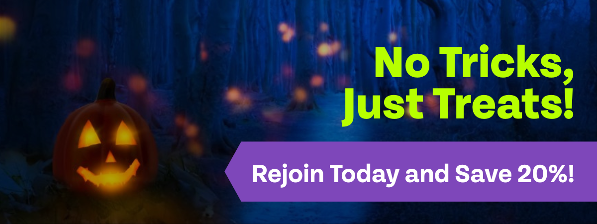 No Tricks, Just Treats! Rejoin Today & Save 20%